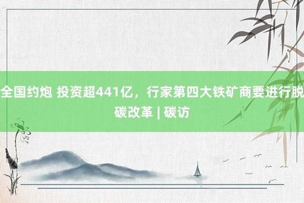 全国约炮 投资超441亿，行家第四大铁矿商要进行脱碳改革 | 碳访