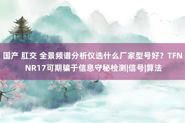 国产 肛交 全景频谱分析仪选什么厂家型号好？TFN NR17可期骗于信息守秘检测|信号|算法