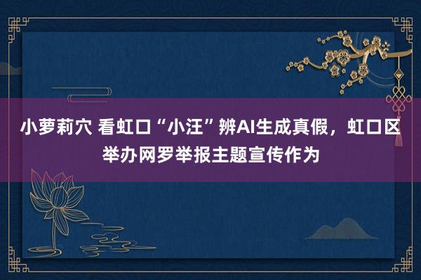 小萝莉穴 看虹口“小汪”辨AI生成真假，虹口区举办网罗举报主题宣传作为