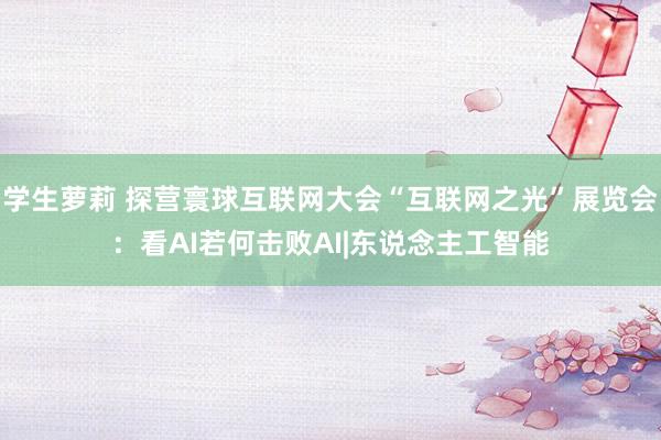 学生萝莉 探营寰球互联网大会“互联网之光”展览会：看AI若何击败AI|东说念主工智能