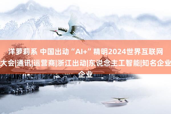 洋萝莉系 中国出动“AI+”精明2024世界互联网大会|通讯|运营商|浙江出动|东说念主工智能|知名企业