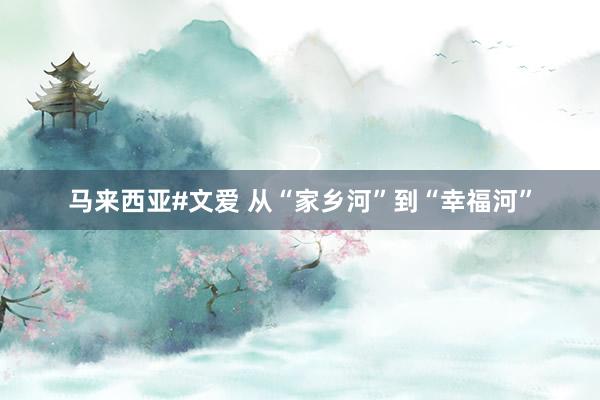 马来西亚#文爱 从“家乡河”到“幸福河”