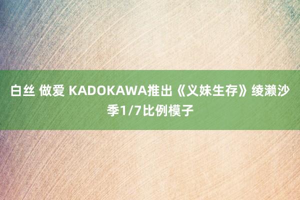 白丝 做爱 KADOKAWA推出《义妹生存》绫濑沙季1/7比例模子