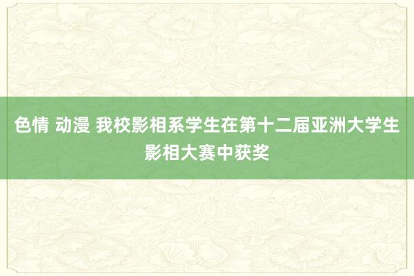 色情 动漫 我校影相系学生在第十二届亚洲大学生影相大赛中获奖