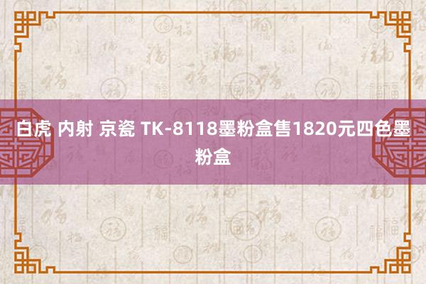 白虎 内射 京瓷 TK-8118墨粉盒售1820元四色墨粉盒