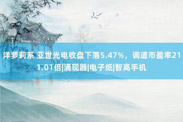 洋萝莉系 亚世光电收盘下落5.47%，调遣市盈率211.01倍|涌现器|电子纸|智高手机