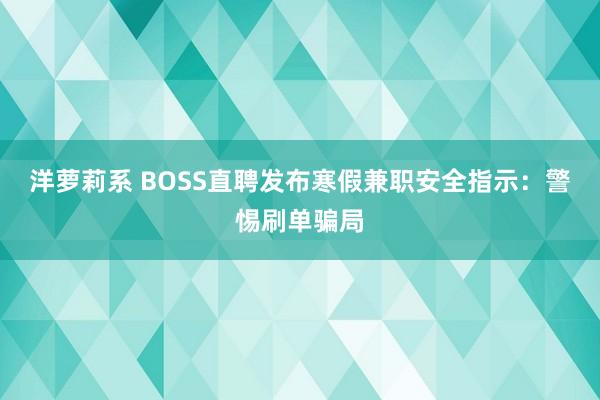 洋萝莉系 BOSS直聘发布寒假兼职安全指示：警惕刷单骗局